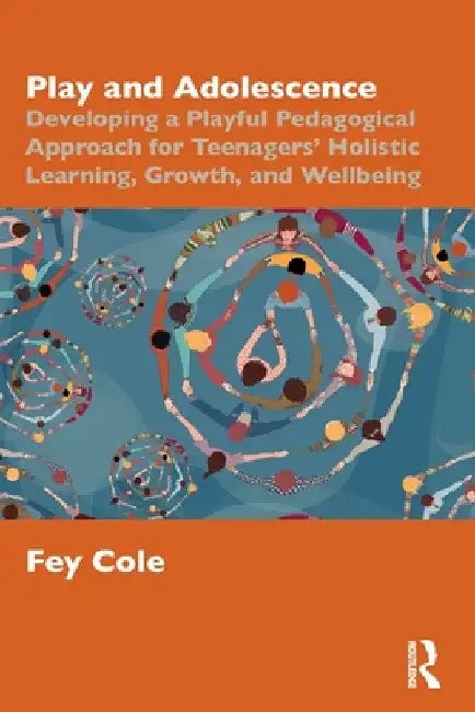 Play and Adolescence: Developing a Playful Pedagogical Approach for Teenagers' Holistic Learning, Growth, and Wellbeing by Fey Cole