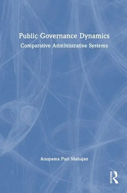Public Governance Dynamics: Comparative Administrative Systems by Anupama Puri Mahajan