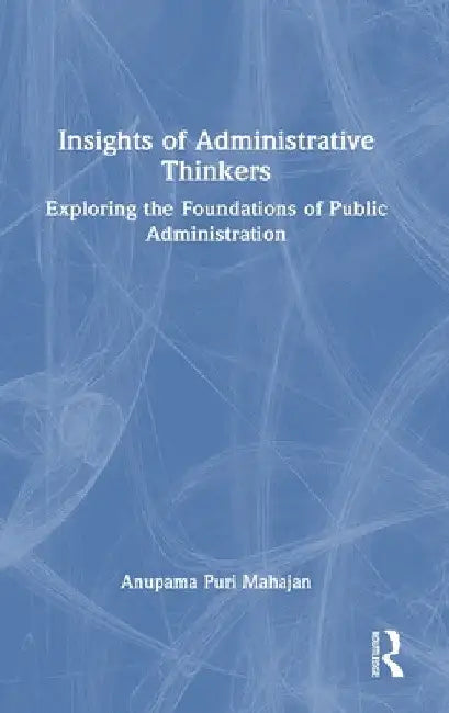 Insights of Administrative Thinkers: Exploring the Foundations of Public Administration by Anupama Puri Mahajan
