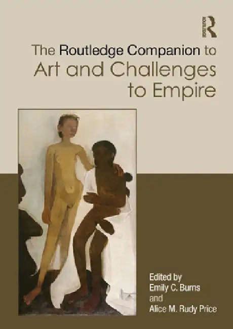 The Routledge Companion to Art and Challenges to Empire by Emily C. Burns