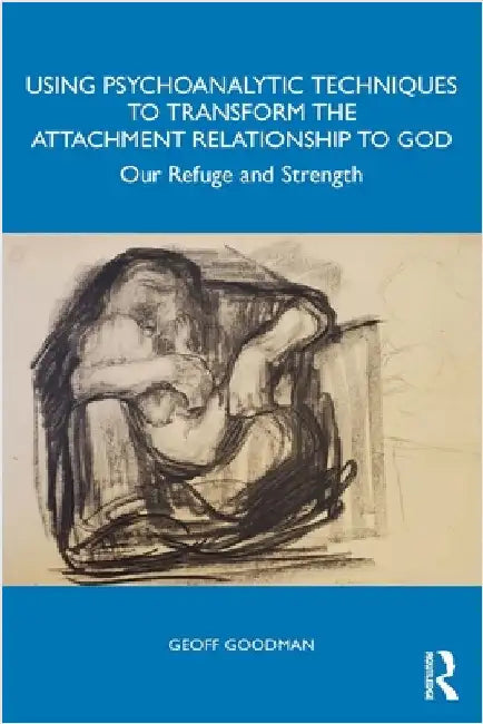 Using Psychoanalytic Techniques to Transform the Attachment Relationship to God: Our Refuge and Strength by Geoff Goodman