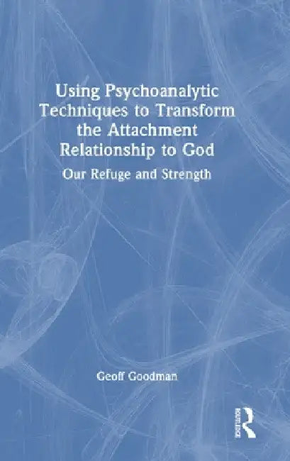 Using Psychoanalytic Techniques to Transform the Attachment Relationship to God: Our Refuge and Strength by Geoff Goodman