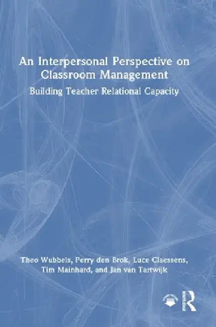 An Interpersonal Perspective on Classroom Management: Building Teacher Relational Capacity by Theo Wubbels