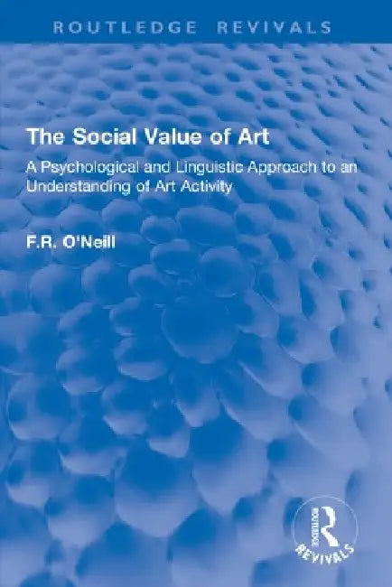 The Social Value of Art: A Psychological and Linguistic Approach to an Understanding of Art Activity by O'Neill F.R.