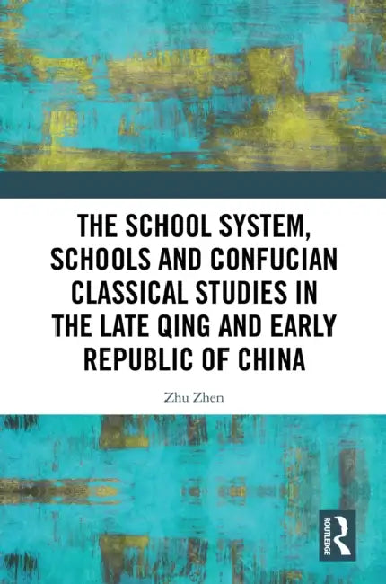 The School System, Schools and Confucian Classical Studies in the Late Qing and Early Republic of China by Zhu Zhen