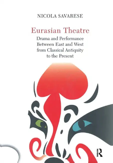 Eurasian Theatre: Drama and Performance Between East and West from Classical Antiquity to the Present by Nicola Savarese