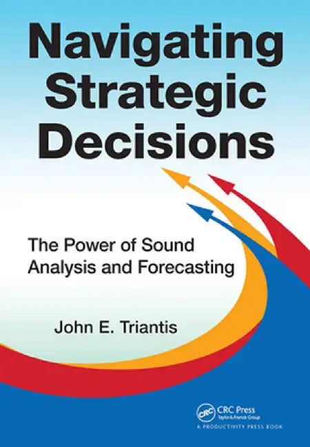 Navigating Strategic Decisions: The Power of Sound Analysis and Forecasting by John E. Triantis