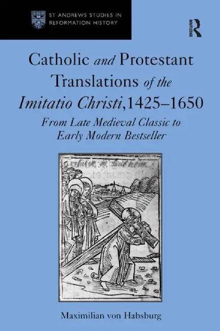 Catholic and Protestant Translations of the Imitatio Christi, 1425-1650: From Late Medieval Classic to Early Modern Bestseller by Maximilian von Habsburg