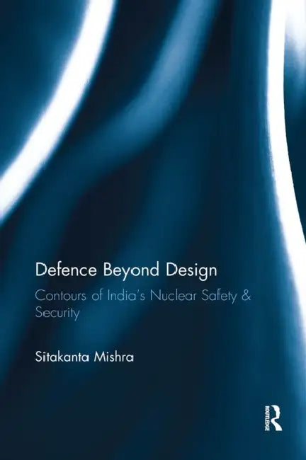 Defence Beyond Design: Contours of India's Nuclear Safety and Security by Sitakanta Mishra