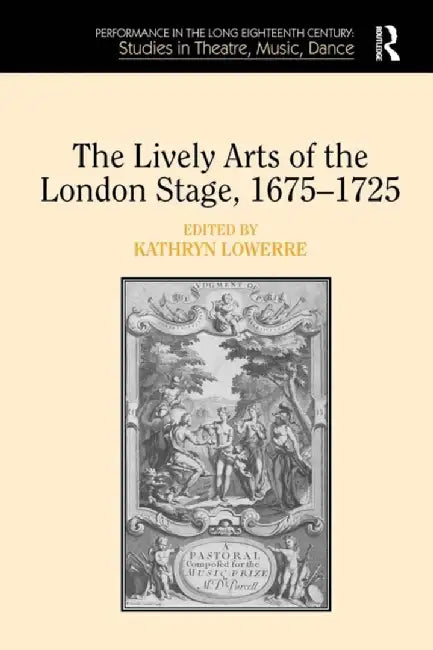 The Lively Arts of the London Stage, 1675�1725 by Kathryn Lowerre