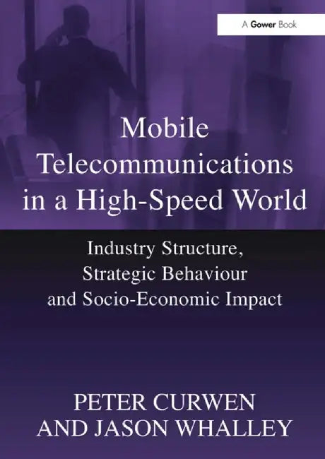 Mobile Telecommunications in a High-Speed World: Industry Structure, Strategic Behaviour and Socio-Economic Impact by Peter Curwen