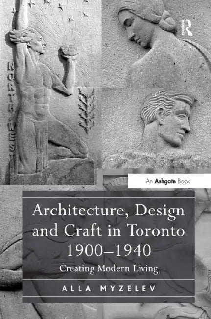 Architecture, Design and Craft in Toronto 1900-1940: Creating Modern Living by Alla Myzelev