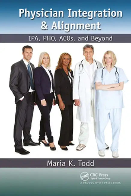 Physician Integration & Alignment: Ipa, Pho, Acos, and Beyond by Maria K. Todd