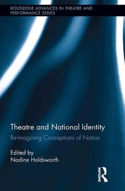 Theatre and National Identity: Re-Imagining Conceptions of Nation by Nadine Holdsworth