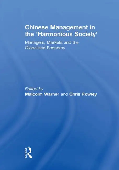 Chinese Management in the 'Harmonious Society': Managers, Markets and the Globalized Economy by Malcolm Warner