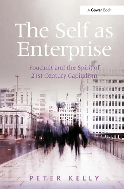 The Self as Enterprise: Foucault and the Spirit of 21st Century Capitalism by Peter Kelly