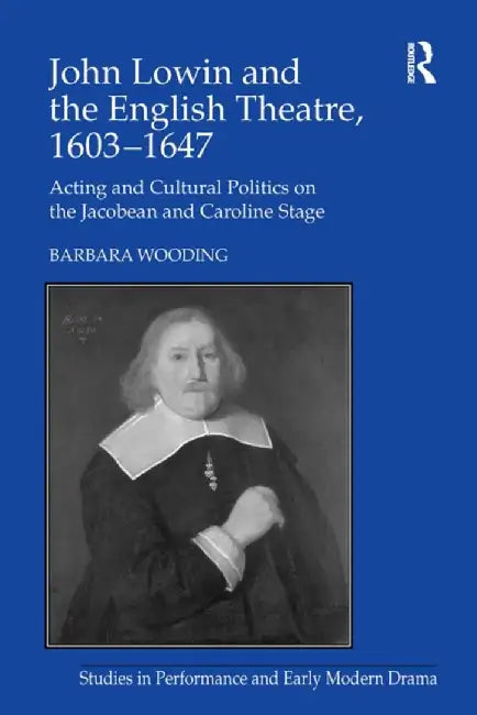 John Lowin and the English Theatre, 1603�1647: Acting and Cultural Politics on the Jacobean and Caroline Stage by Barbara Wooding
