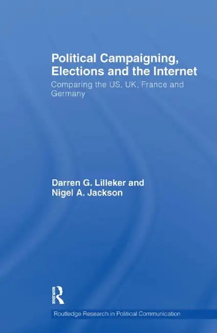 Political Campaigning, Elections and the Internet: Comparing the Us, Uk, France and Germany by Darren Lilleker