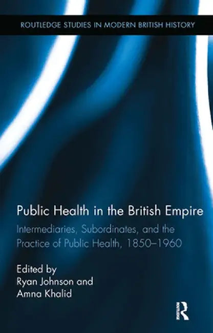 Public Health in the British Empire: Intermediaries, Subordinates, and the Practice of Public Health, 1850-1960 by Ryan Johnson