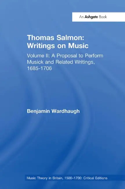 Thomas Salmon: Writings on Music: Volume II: A Proposal to Perform Musick and Related Writings, 1685-1706 by Benjamin Wardhaugh
