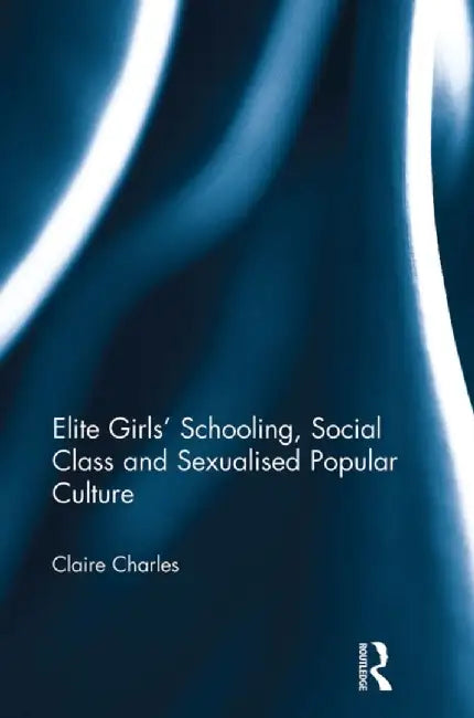Elite Girls' Schooling, Social Class and Sexualised Popular Culture by Claire Charles