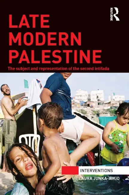 Late Modern Palestine: The Subject and Representation of the Second Intifada by Laura Junka-Aikio