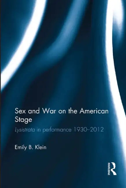Sex and War on the American Stage: Lysistrata in Performance 1930-2012 by Emily Klein