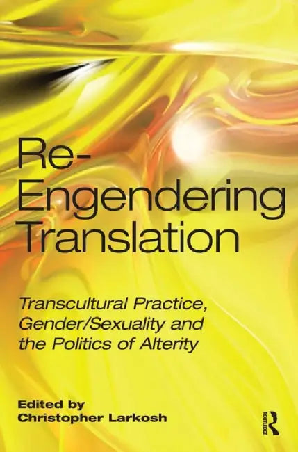 Re-Engendering Translation: Transcultural Practice, Gender/Sexuality and the Politics of Alterity by Christopher Larkosh
