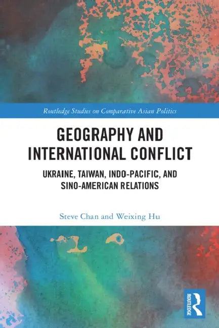 Geography and International Conflict: Ukraine, Taiwan, Indo-Pacific, and Sino-American Relations by Steve Chan, Weixing Hu