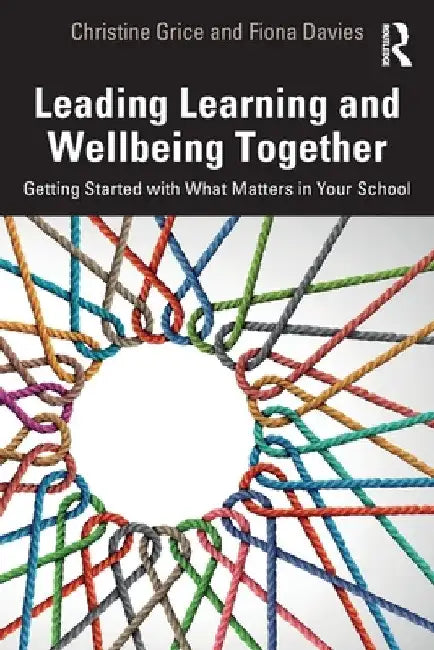 Leading Learning and Wellbeing Together: Getting Started with What Matters in Your School by Christine Grice