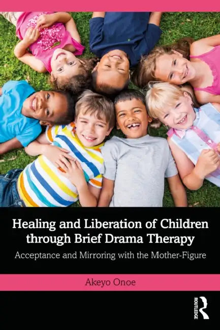 Healing and Liberation of Children Through Brief Drama Therapy: Acceptance and Mirroring with the Mother-Figure by Akeyo Onoe