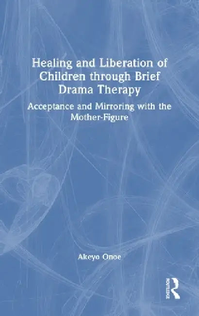 Healing and Liberation of Children Through Brief Drama Therapy: Acceptance and Mirroring with the Mother-Figure by Akeyo Onoe