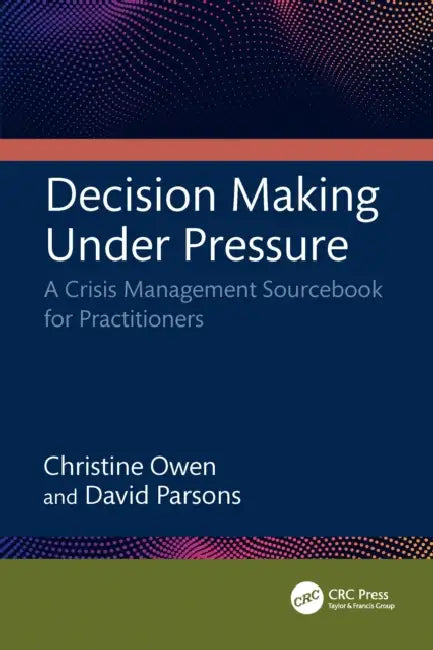 Decision Making Under Pressure: A Crisis Management Sourcebook for Practitioners by Christine Owen, David Parsons