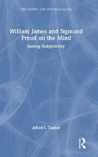 William James and Sigmund Freud on the Mind: Saving Subjectivity by Alfred I. Tauber