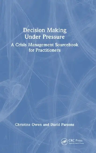 Decision Making Under Pressure: A Crisis Management Sourcebook for Practitioners by Christine Owen, David Parsons