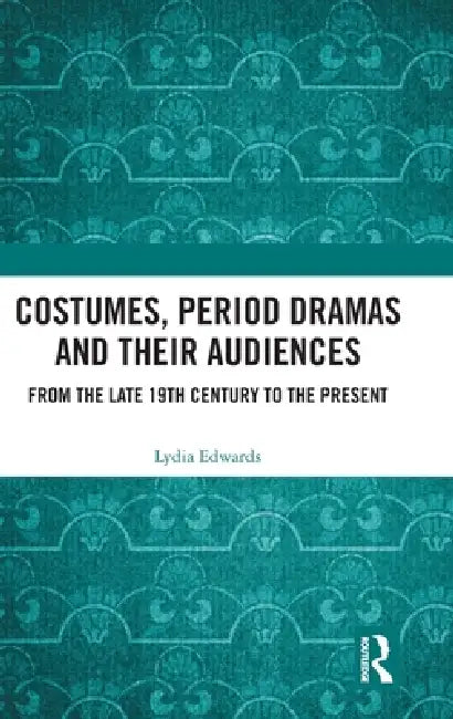 Costumes, Period Dramas and Their Audiences: From the Late 19th Century to the Present by Lydia Edwards