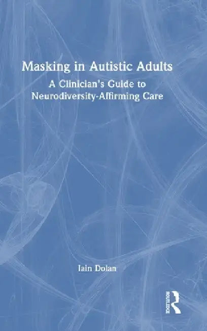 Masking in Autistic Adults: A Clinician's Guide to Neurodiversity-Affirming Care by Iain Dolan