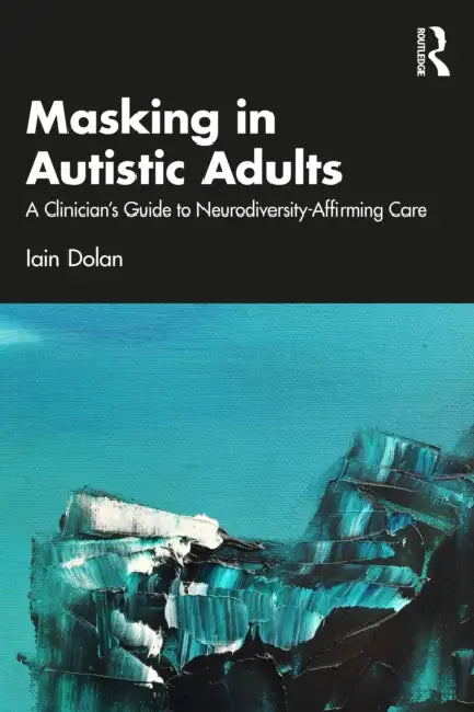 Masking in Autistic Adults: A Clinician's Guide to Neurodiversity-Affirming Care by Iain Dolan