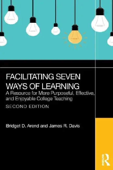 Facilitating Seven Ways of Learning: A Resource for More Purposeful, Effective, and Enjoyable College Teaching by Bridget D. Arend