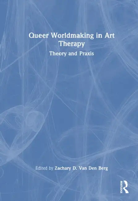 Queer Worldmaking in Art Therapy: Theory and PRAXIS by Zachary D. Van Den Berg