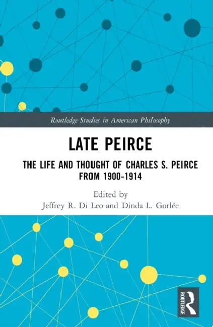 Late Peirce: The Life and Thought of Charles S. Peirce from 1900-1914 by Jeffrey R. Di Leo, Dinda L. Gorlée