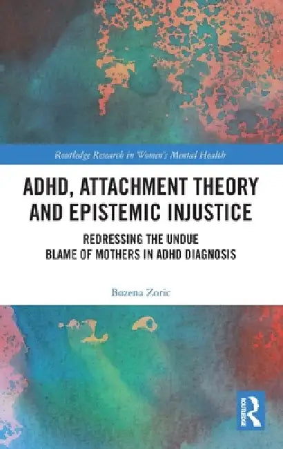 ADHD, Attachment Theory and Epistemic Injustice: Redressing the Undue Blame of Mothers in ADHD Diagnosis by Bozena Zoric