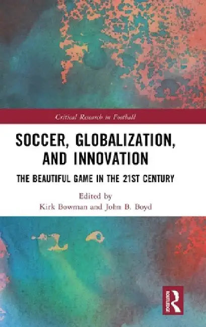 Soccer, Globalization, and Innovation: The Beautiful Game in the 21st Century by Kirk Bowman