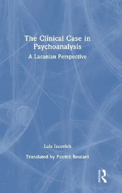 The Clinical Case in Psychoanalysis: A Lacanian Perspective by Luis Izcovich