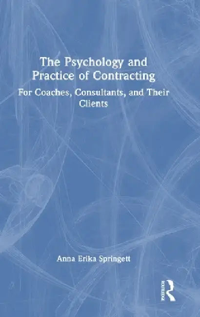 The Psychology and Practice of Contracting: For Coaches, Consultants, and Their Clients by Anna Erika Springett