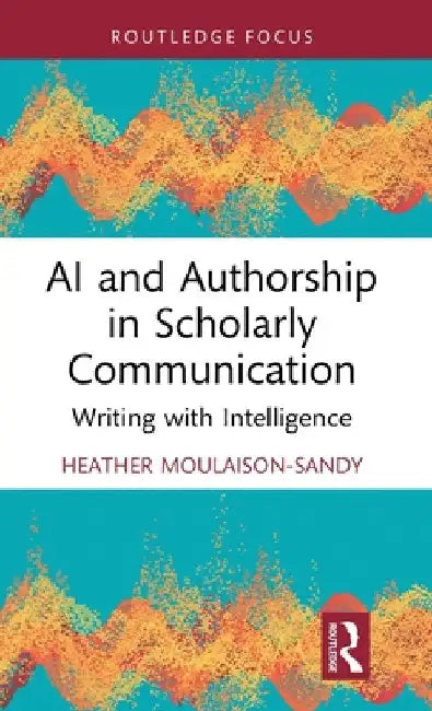 AI and Authorship in Scholarly Communication: Writing with Intelligence by Heather Moulaison-Sandy