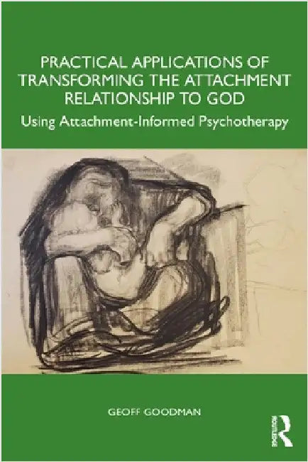 Practical Applications of Transforming the Attachment Relationship to God: Using Attachment-Informed Psychotherapy by Geoff Goodman