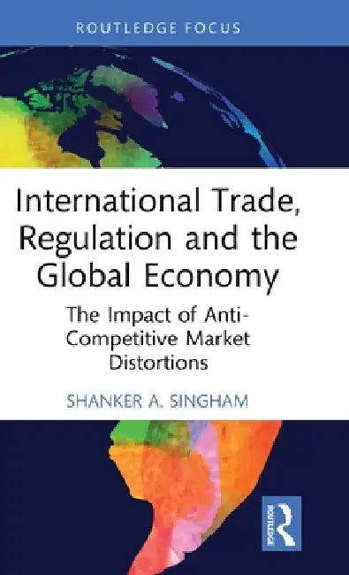 International Trade, Regulation and the Global Economy: The Impact of Anti-Competitive Market Distortions by Shanker Singham