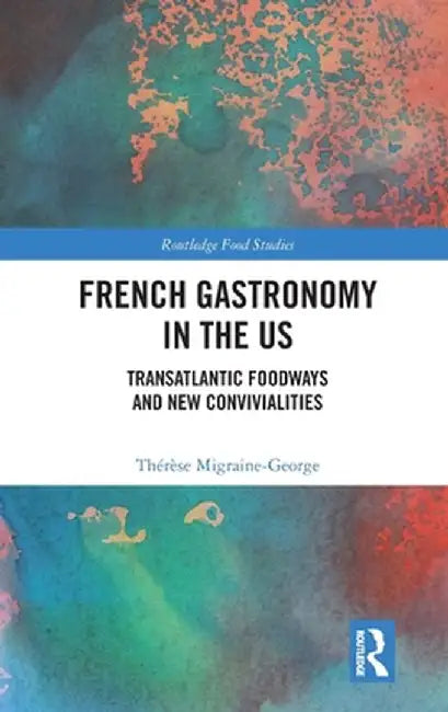 French Gastronomy in the Us: Transatlantic Foodways and New Convivialities by Thérèse Migraine-George