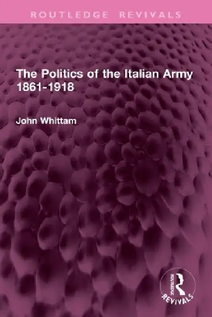 The Politics of the Italian Army 1861-1918 by John Whittam